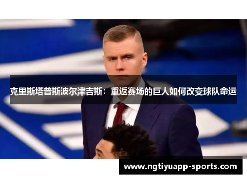 克里斯塔普斯波尔津吉斯：重返赛场的巨人如何改变球队命运